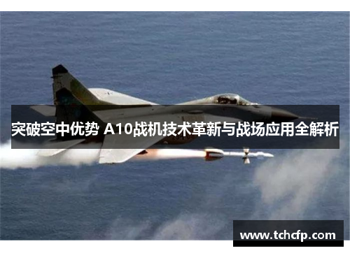突破空中优势 A10战机技术革新与战场应用全解析